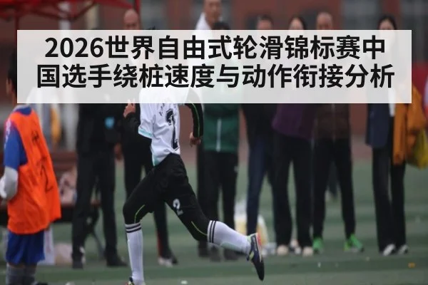 2026世界自由式轮滑锦标赛中国选手绕桩速度与动作衔接分析