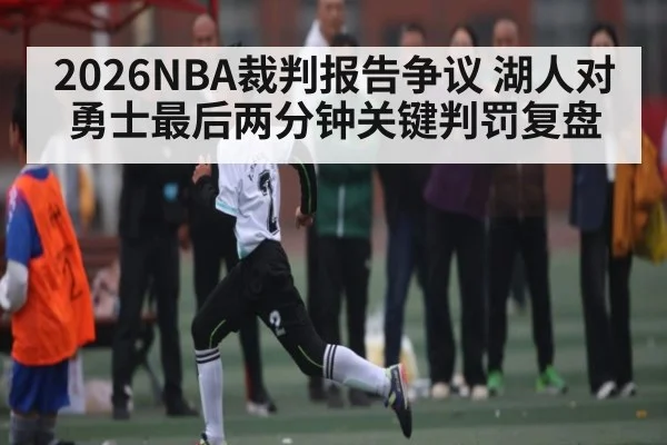 2026NBA裁判报告争议 湖人对勇士最后两分钟关键判罚复盘