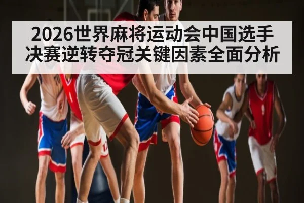 2026世界麻将运动会中国选手决赛逆转夺冠关键因素全面分析
