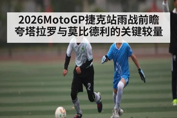 2026MotoGP捷克站雨战前瞻 夸塔拉罗与莫比德利的关键较量
