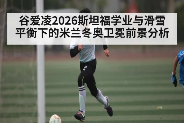 谷爱凌2026斯坦福学业与滑雪平衡下的米兰冬奥卫冕前景分析 - kaiyun