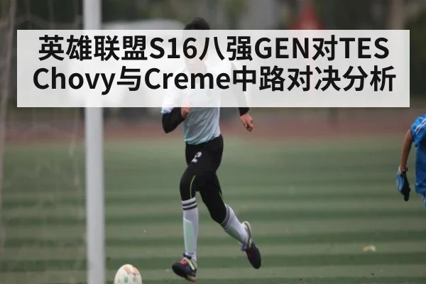 英雄联盟S16八强GEN对TES Chovy与Creme中路对决分析 - kaiyun